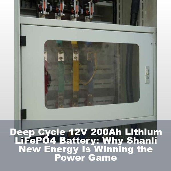 Deep Cycle 12V 200Ah Lithium LiFePO4 Battery: Why Shanli New Energy Is Winning the Power Game